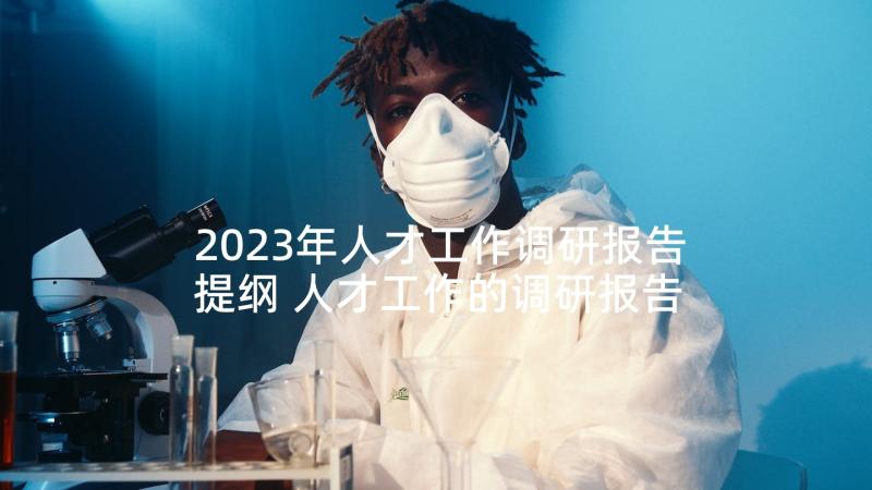 2023年人才工作调研报告提纲 人才工作的调研报告(汇总5篇)