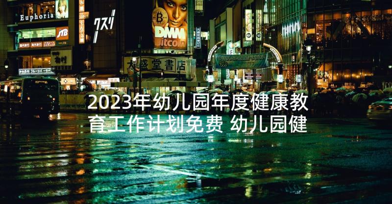 2023年幼儿园年度健康教育工作计划免费 幼儿园健康教育工作计划(通用6篇)