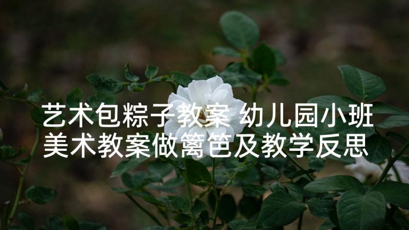 艺术包粽子教案 幼儿园小班美术教案做篱笆及教学反思(汇总9篇)