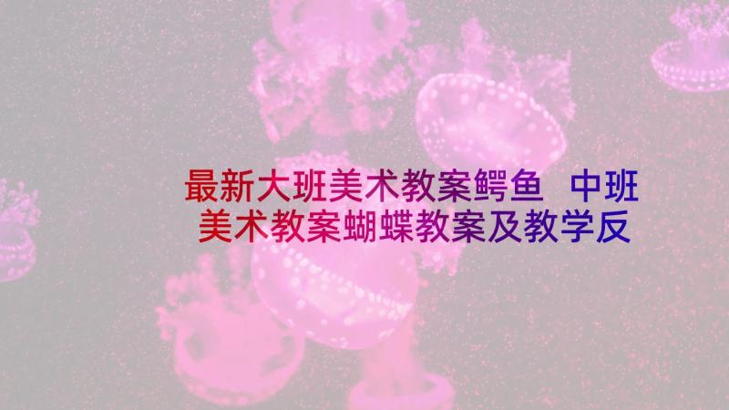 最新大班美术教案鳄鱼 中班美术教案蝴蝶教案及教学反思(精选9篇)