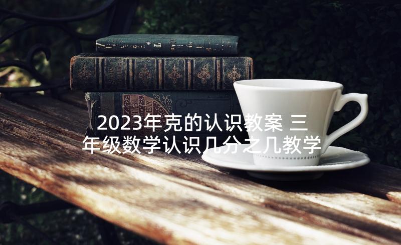 2023年克的认识教案 三年级数学认识几分之几教学反思(优质9篇)