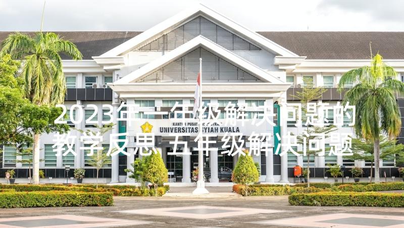 2023年一年级解决问题的教学反思 五年级解决问题的策略教学反思(实用7篇)