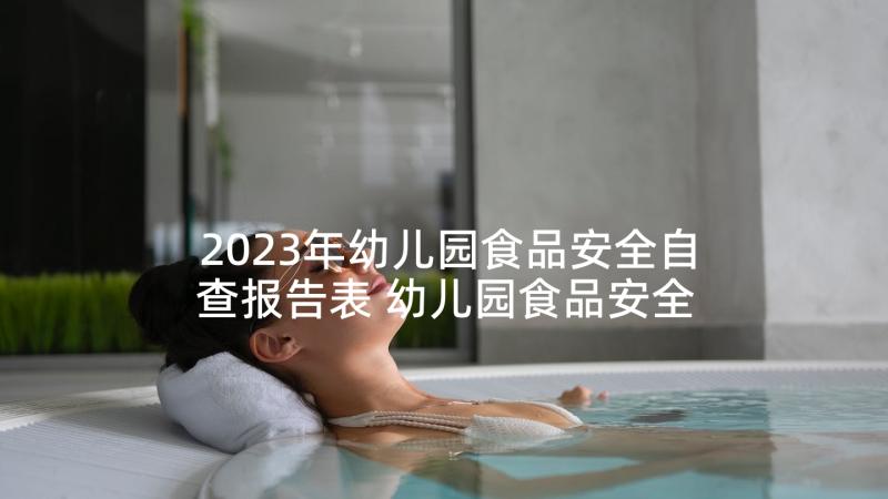 2023年幼儿园食品安全自查报告表 幼儿园食品安全自查报告(优秀9篇)