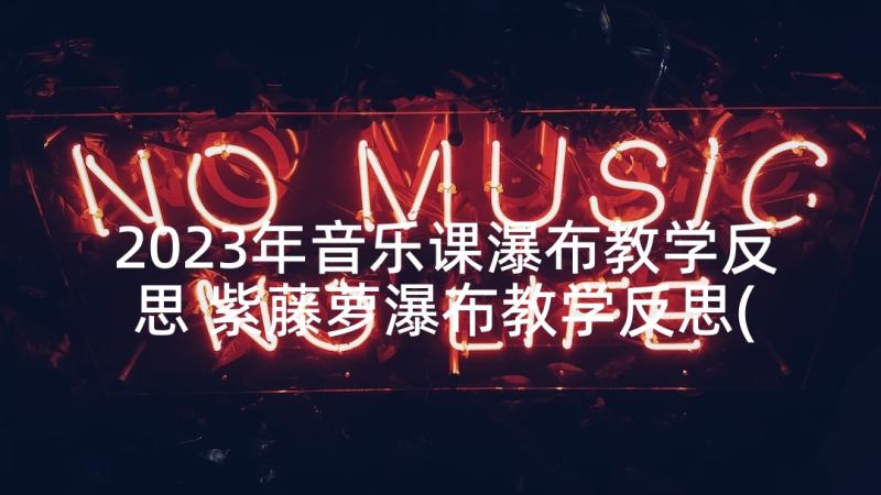 2023年音乐课瀑布教学反思 紫藤萝瀑布教学反思(实用5篇)