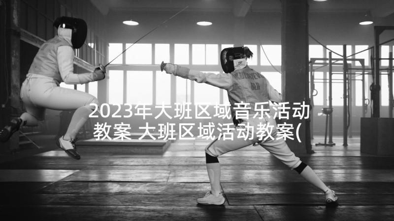 2023年大班区域音乐活动教案 大班区域活动教案(实用9篇)