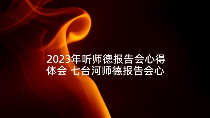 2023年听师德报告会心得体会 七台河师德报告会心得体会(优秀8篇)