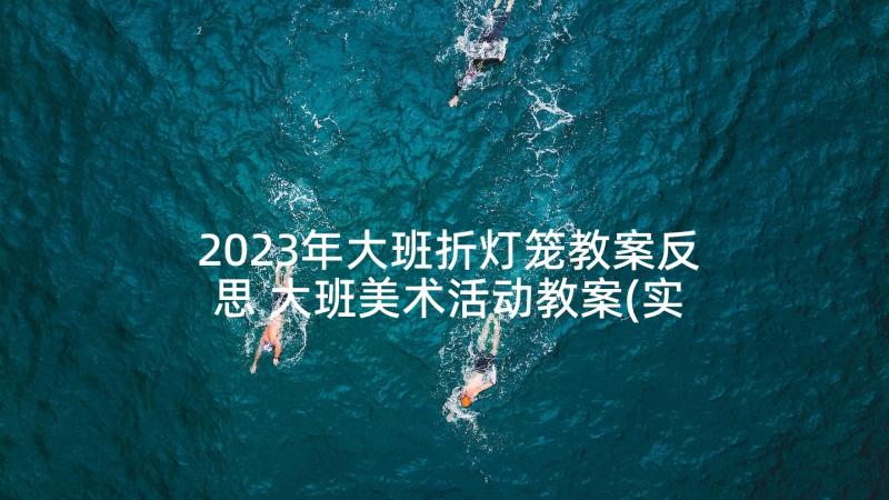 2023年大班折灯笼教案反思 大班美术活动教案(实用6篇)