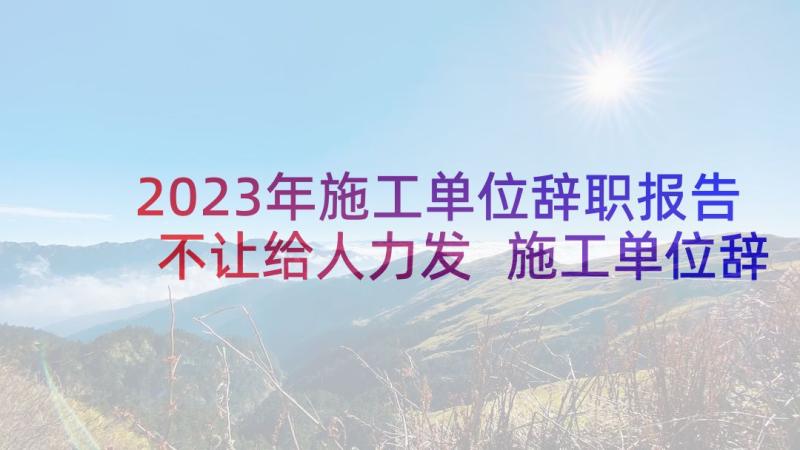 2023年施工单位辞职报告不让给人力发 施工单位辞职报告(优质8篇)