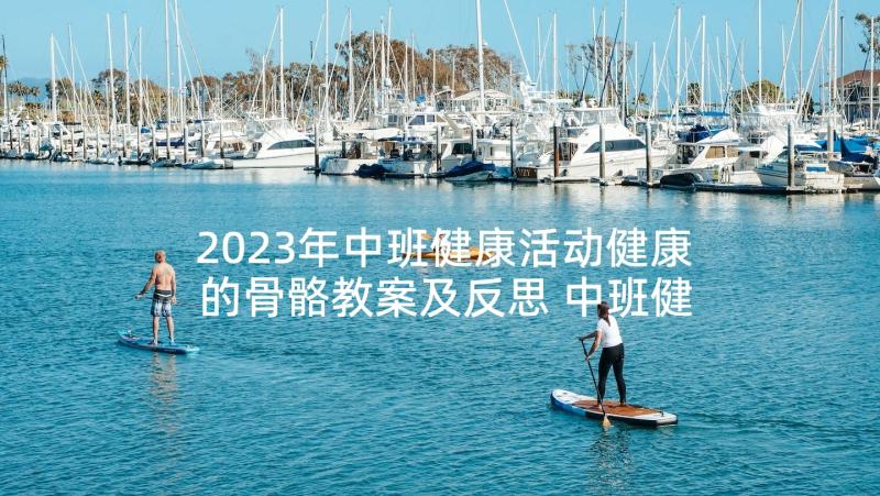 2023年中班健康活动健康的骨骼教案及反思 中班健康活动教案(精选9篇)