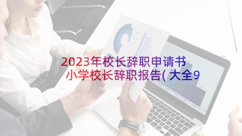 2023年校长辞职申请书 小学校长辞职报告(大全9篇)