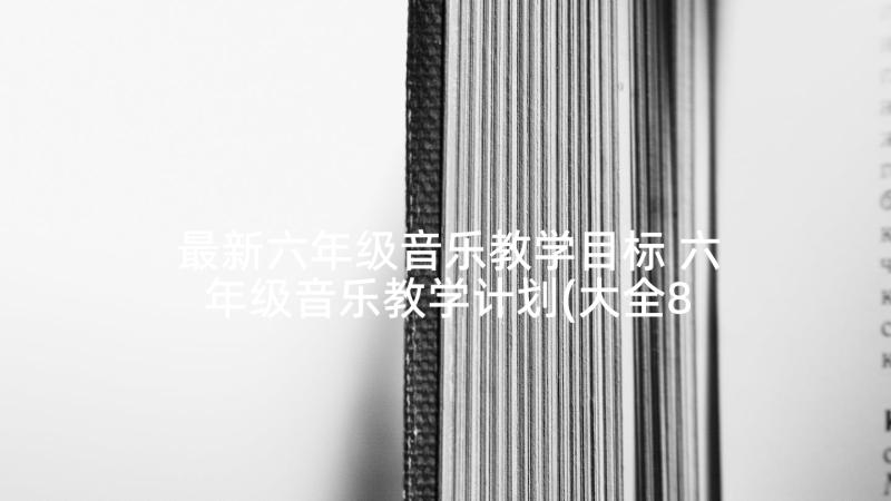 最新六年级音乐教学目标 六年级音乐教学计划(大全8篇)