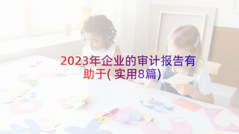 2023年企业的审计报告有助于(实用8篇)