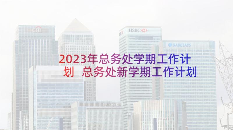 2023年总务处学期工作计划 总务处新学期工作计划(精选5篇)