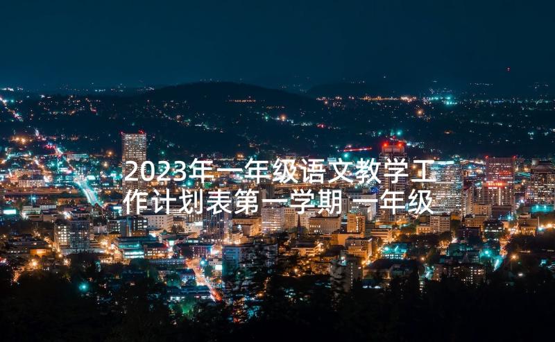 2023年一年级语文教学工作计划表第一学期 一年级语文教学工作计划(大全7篇)