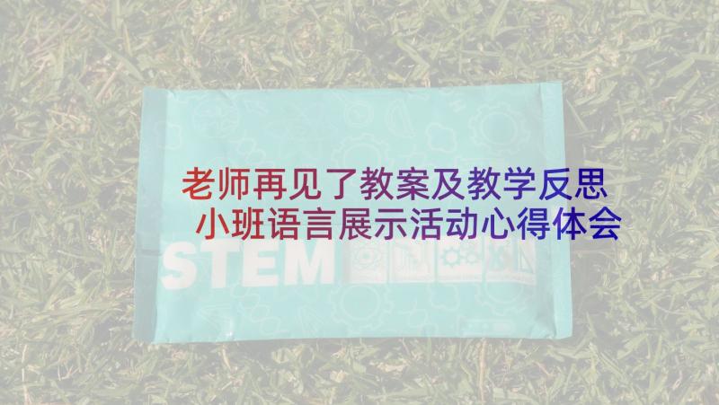 老师再见了教案及教学反思 小班语言展示活动心得体会(优秀5篇)