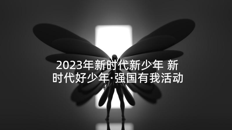 2023年新时代新少年 新时代好少年·强国有我活动心得(优秀5篇)