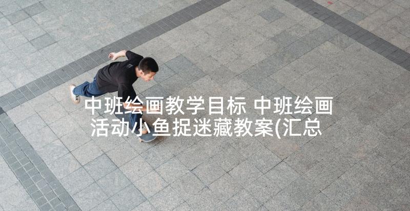 中班绘画教学目标 中班绘画活动小鱼捉迷藏教案(汇总5篇)