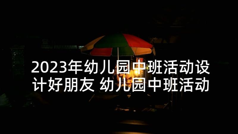 2023年幼儿园中班活动设计好朋友 幼儿园中班活动方案(汇总9篇)