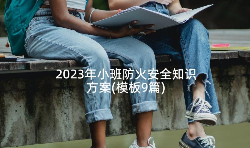 2023年小班防火安全知识方案(模板9篇)