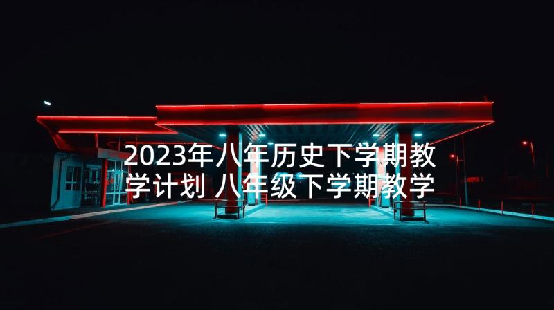 2023年八年历史下学期教学计划 八年级下学期教学计划(优秀10篇)