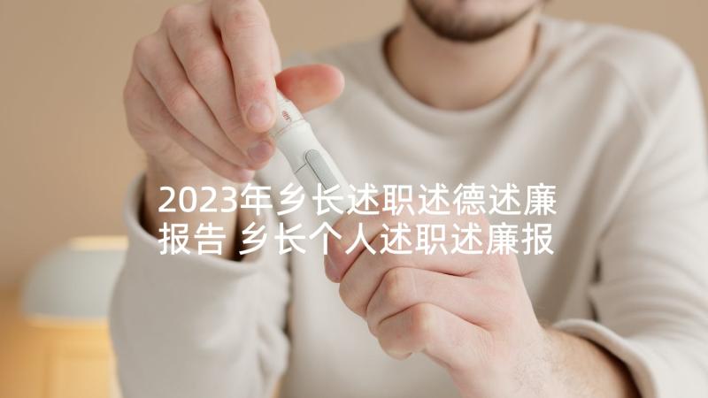 2023年乡长述职述德述廉报告 乡长个人述职述廉报告(精选5篇)