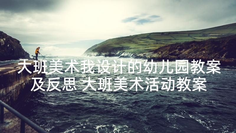 大班美术我设计的幼儿园教案及反思 大班美术活动教案京剧脸谱含反思(优质8篇)