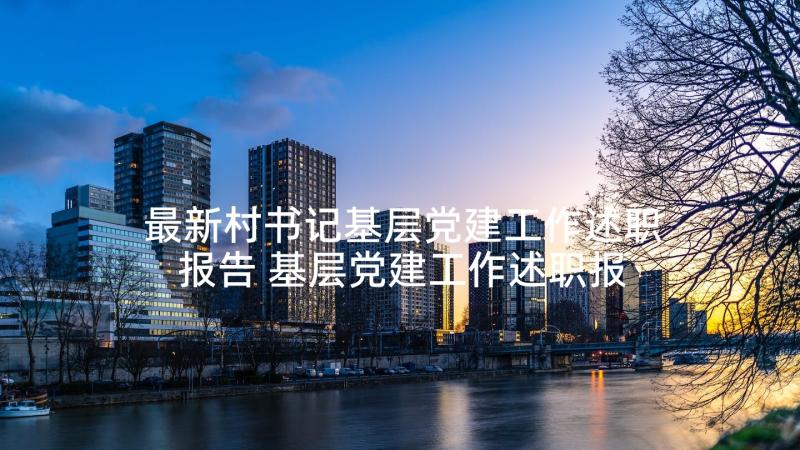 最新村书记基层党建工作述职报告 基层党建工作述职报告(实用5篇)