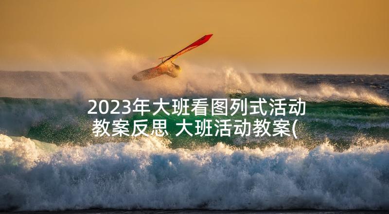 2023年大班看图列式活动教案反思 大班活动教案(汇总9篇)