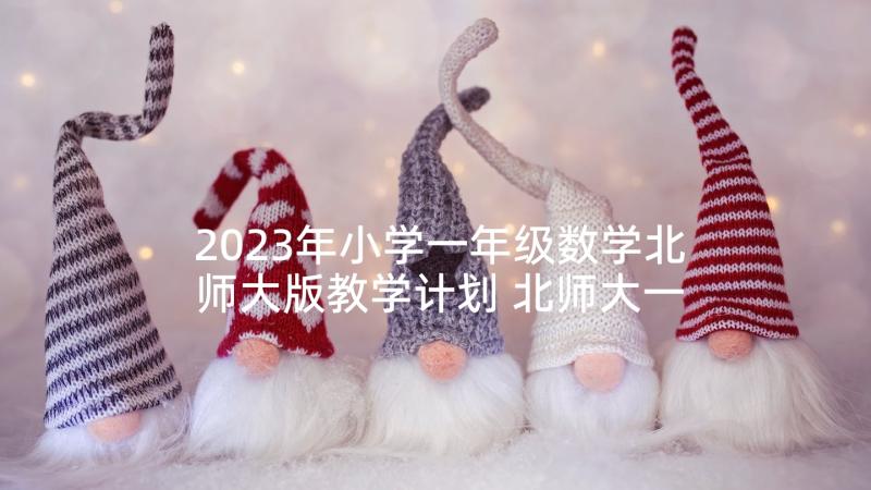 2023年小学一年级数学北师大版教学计划 北师大一年级数学教学计划(大全6篇)