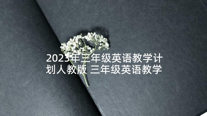 2023年三年级英语教学计划人教版 三年级英语教学计划(精选6篇)