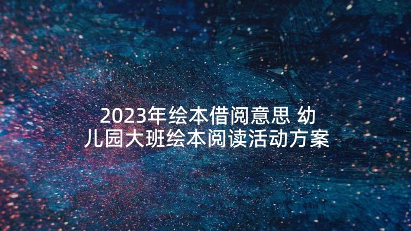 2023年绘本借阅意思 幼儿园大班绘本阅读活动方案(优质5篇)