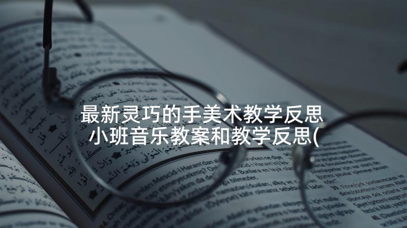 最新灵巧的手美术教学反思 小班音乐教案和教学反思(优秀7篇)