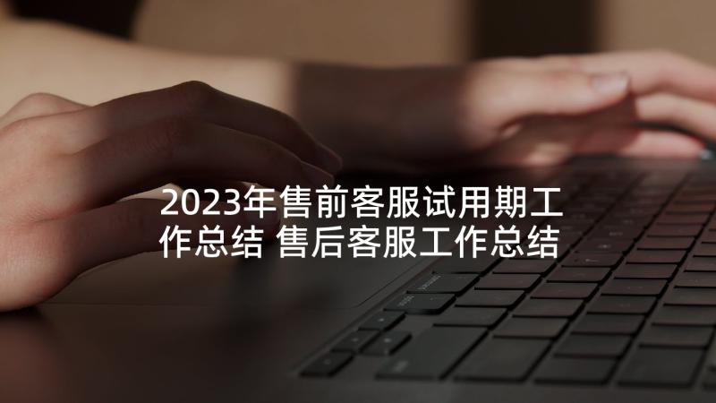 2023年售前客服试用期工作总结 售后客服工作总结(大全9篇)