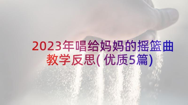 2023年唱给妈妈的摇篮曲教学反思(优质5篇)