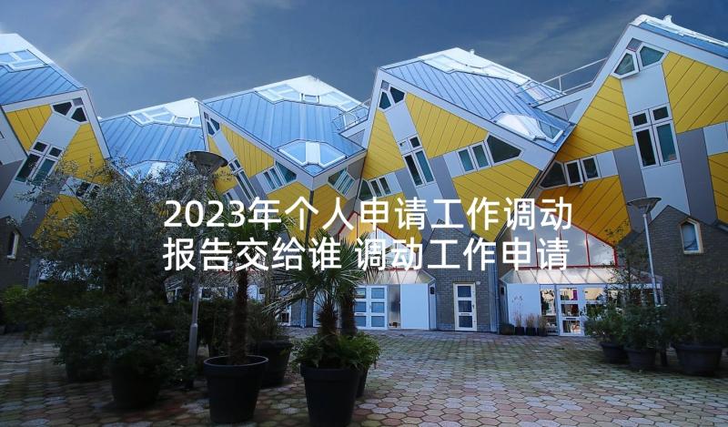 2023年个人申请工作调动报告交给谁 调动工作申请报告(汇总9篇)