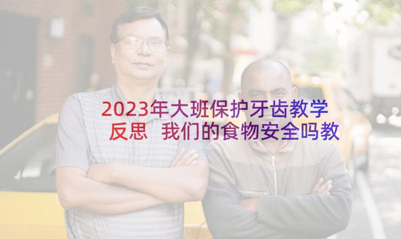 2023年大班保护牙齿教学反思 我们的食物安全吗教学反思(模板10篇)