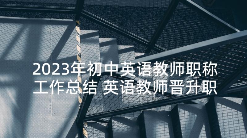 2023年初中英语教师职称工作总结 英语教师晋升职称述职报告(模板6篇)