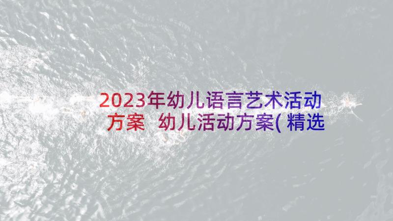 2023年幼儿语言艺术活动方案 幼儿活动方案(精选6篇)