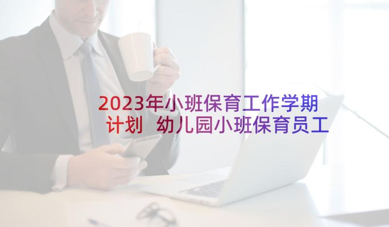 2023年小班保育工作学期计划 幼儿园小班保育员工作计划(实用10篇)