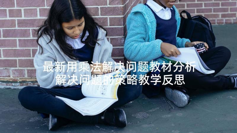 最新用乘法解决问题教材分析 解决问题的策略教学反思(优质8篇)