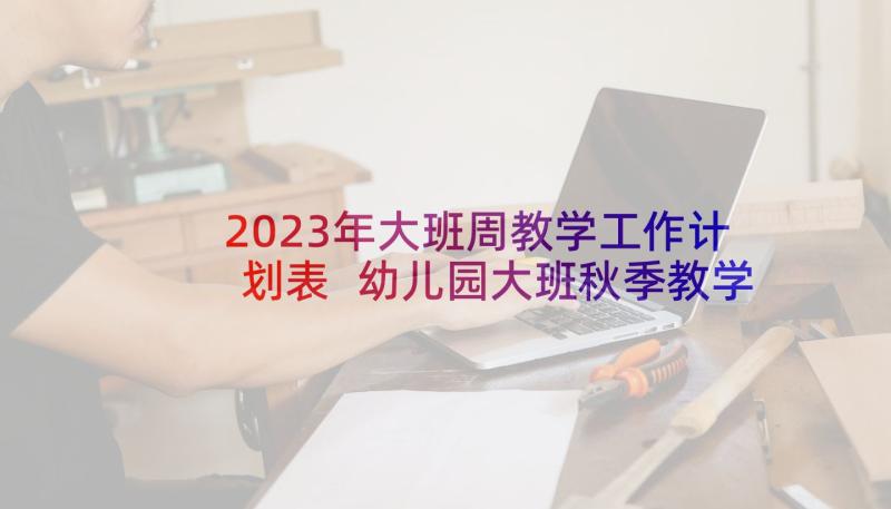 2023年大班周教学工作计划表 幼儿园大班秋季教学计划表(大全9篇)