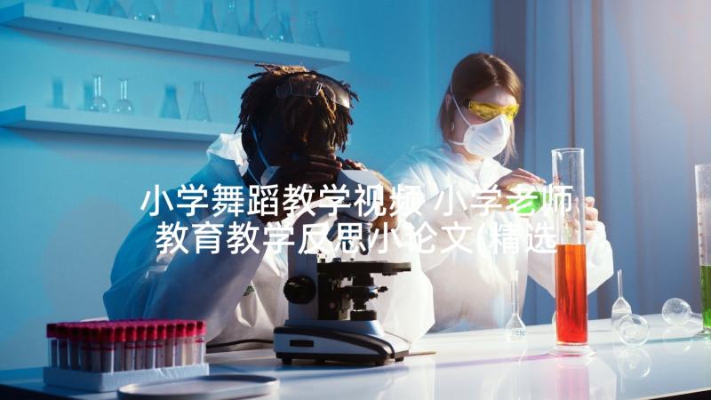 小学舞蹈教学视频 小学老师教育教学反思小论文(精选5篇)