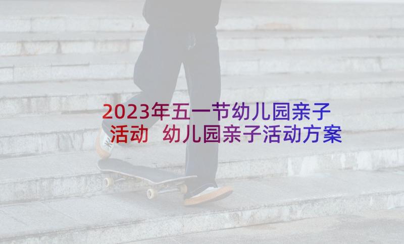 2023年五一节幼儿园亲子活动 幼儿园亲子活动方案(通用5篇)