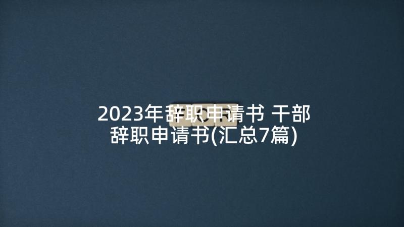 2023年辞职申请书 干部辞职申请书(汇总7篇)