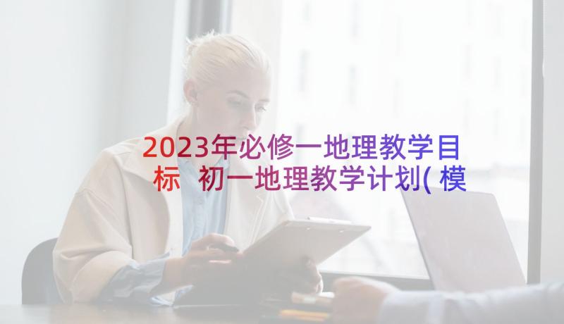 2023年必修一地理教学目标 初一地理教学计划(模板10篇)