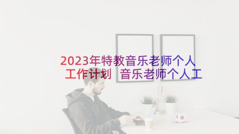 2023年特教音乐老师个人工作计划 音乐老师个人工作计划(优质5篇)