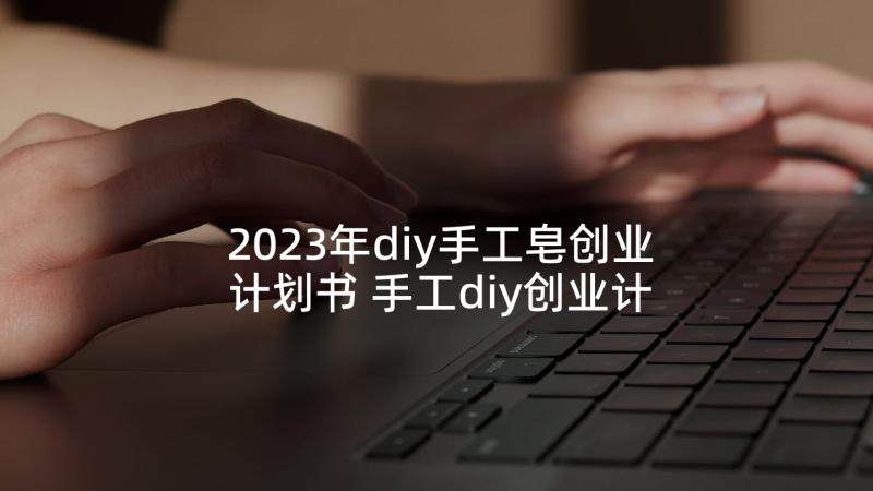 2023年diy手工皂创业计划书 手工diy创业计划书优选(精选5篇)