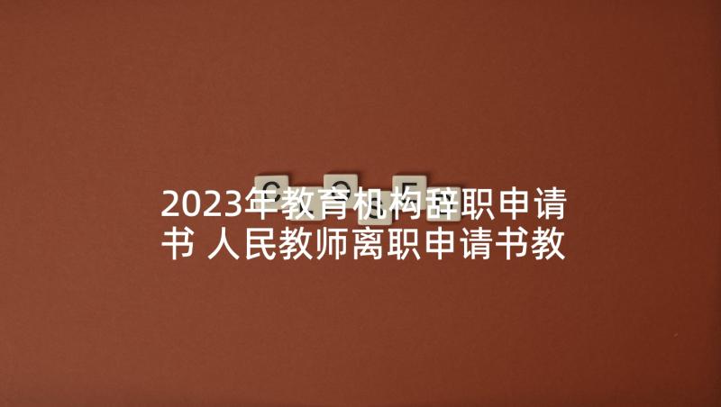 2023年教育机构辞职申请书 人民教师离职申请书教师离职申请(模板5篇)