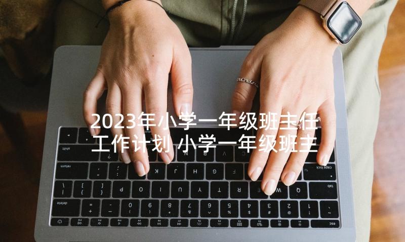 2023年小学一年级班主任工作计划 小学一年级班主任教学计划(通用8篇)