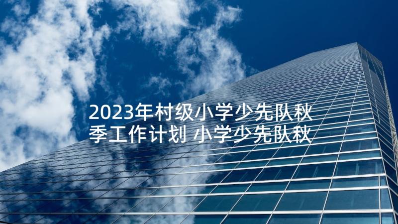 2023年村级小学少先队秋季工作计划 小学少先队秋季工作计划(精选5篇)